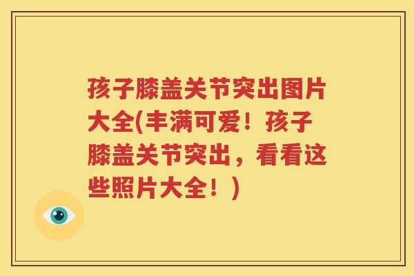 孩子膝盖关节突出图片大全(丰满可爱！孩子膝盖关节突出，看看这些照片大全！)