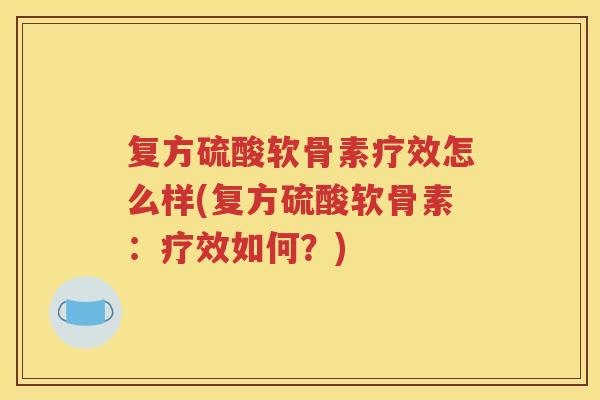 复方硫酸软骨素疗效怎么样(复方硫酸软骨素：疗效如何？)