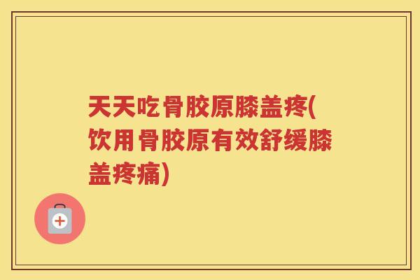 天天吃骨胶原膝盖疼(饮用骨胶原有效舒缓膝盖) 天天吃骨胶原膝盖疼(饮用骨胶原有效舒缓膝盖)
