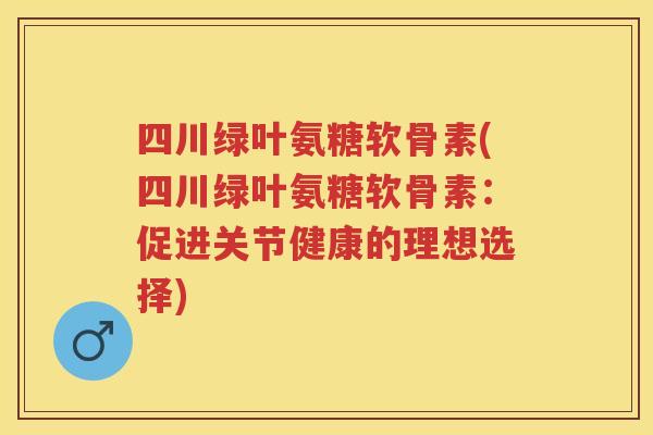 四川绿叶氨糖软骨素(四川绿叶氨糖软骨素：促进关节健康的理想选择)