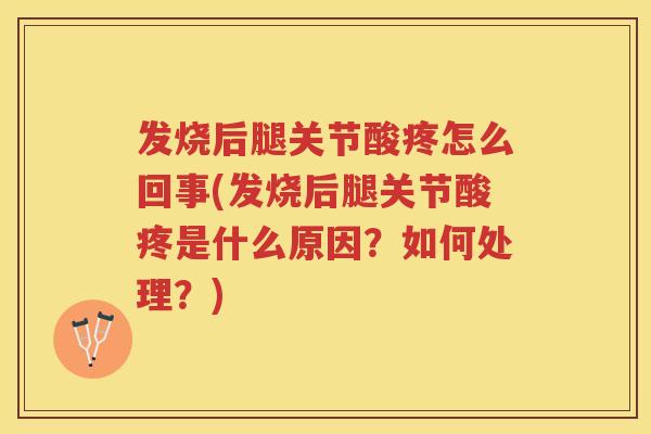 发烧后腿关节酸疼怎么回事(发烧后腿关节酸疼是什么原因？如何处理？)