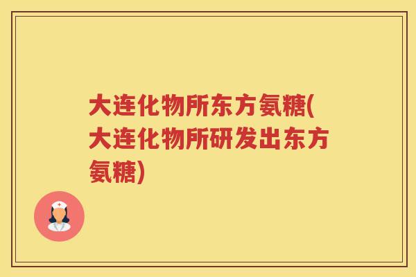 大连化物所东方氨糖(大连化物所研发出东方氨糖) 大连化物所东方氨糖(大连化物所研发出东方氨糖)
