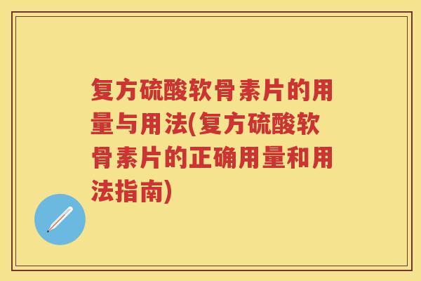 复方硫酸软骨素片的用量与用法(复方硫酸软骨素片的正确用量和用法指南) 复方硫酸软骨素片的用量与用法(复方硫酸软骨素片的正确用量和用法指南)