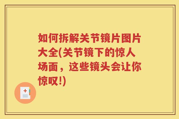 如何拆解关节镜片图片大全(关节镜下的惊人场面，这些镜头会让你惊叹!)