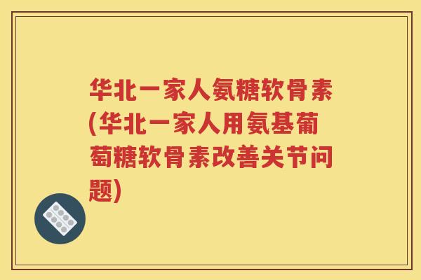 华北一家人氨糖软骨素(华北一家人用氨基葡萄糖软骨素改善关节问题) 华北一家人氨糖软骨素(华北一家人用氨基葡萄糖软骨素改善关节问题)