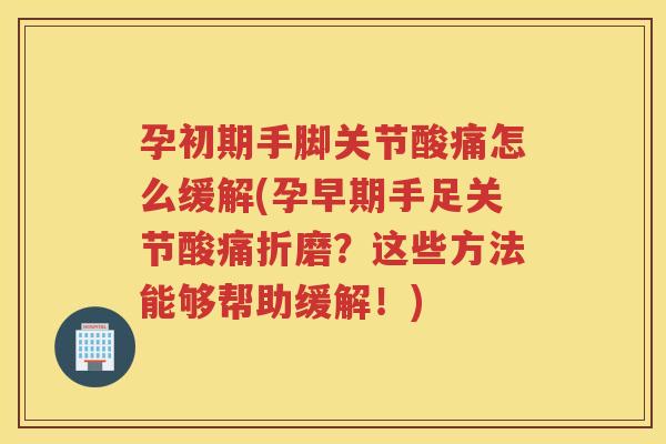 孕初期手脚关节酸痛怎么缓解(孕早期手足关节酸痛折磨？这些方法能够帮助缓解！)