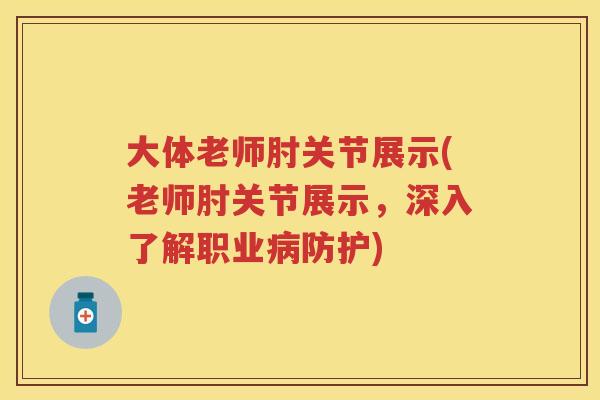 大体老师肘关节展示(老师肘关节展示,深入了解职业防护) 大体老师肘关节展示(老师肘关节展示,深入了解职业防护)