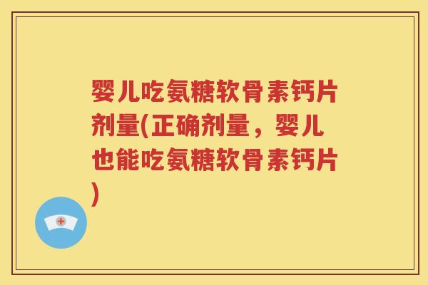 婴儿吃氨糖软骨素钙片剂量(正确剂量，婴儿也能吃氨糖软骨素钙片)