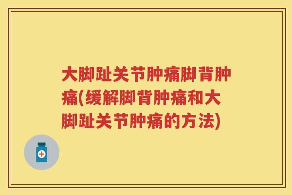 大脚趾关节肿痛脚背肿痛(缓解脚背肿痛和大脚趾关节肿痛的方法) 大脚趾关节肿痛脚背肿痛(缓解脚背肿痛和大脚趾关节肿痛的方法)