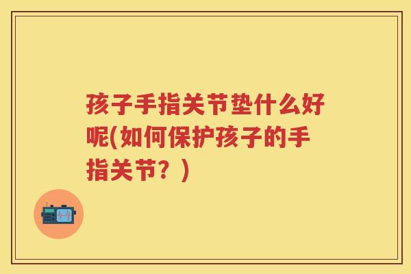 孩子手指关节垫什么好呢(如何保护孩子的手指关节？)