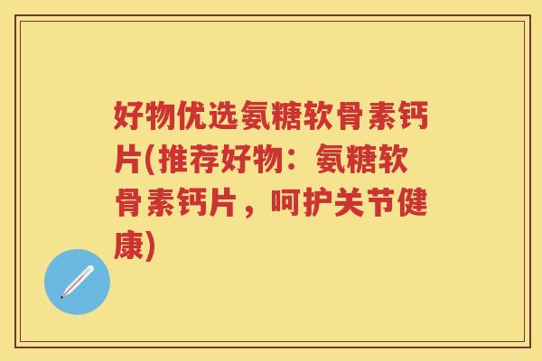 好物优选氨糖软骨素钙片(推荐好物:氨糖软骨素钙片,呵护关节健康) 好物优选氨糖软骨素钙片(推荐好物:氨糖软骨素钙片,呵护关节健康)