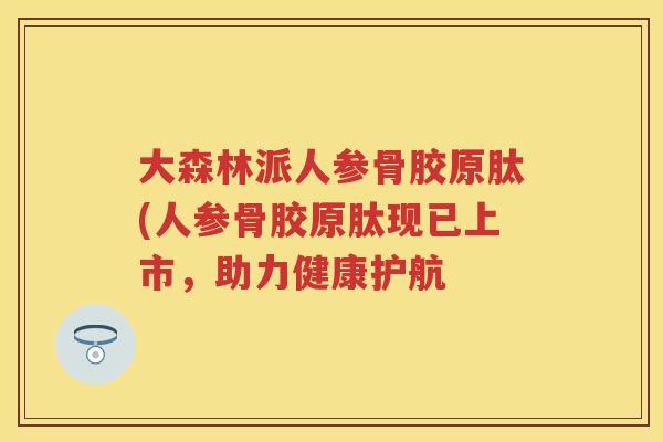 大森林派人参骨胶原肽(人参骨胶原肽现已上市，助力健康护航