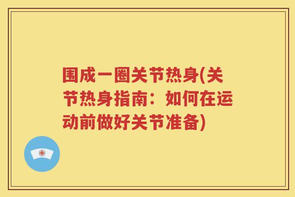 围成一圈关节热身(关节热身指南:如何在运动前做好关节准备) 围成一圈关节热身(关节热身指南:如何在运动前做好关节准备)
