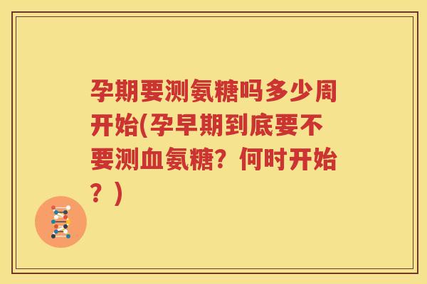 孕期要测氨糖吗多少周开始(孕早期到底要不要测氨糖?何时开始?) 孕期要测氨糖吗多少周开始(孕早期到底要不要测氨糖?何时开始?)