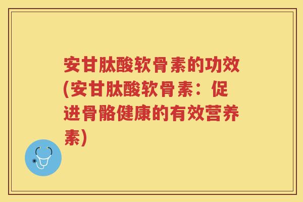 安甘肽酸软骨素的功效(安甘肽酸软骨素:促进骨骼健康的有效营养素) 安甘肽酸软骨素的功效(安甘肽酸软骨素:促进骨骼健康的有效营养素)