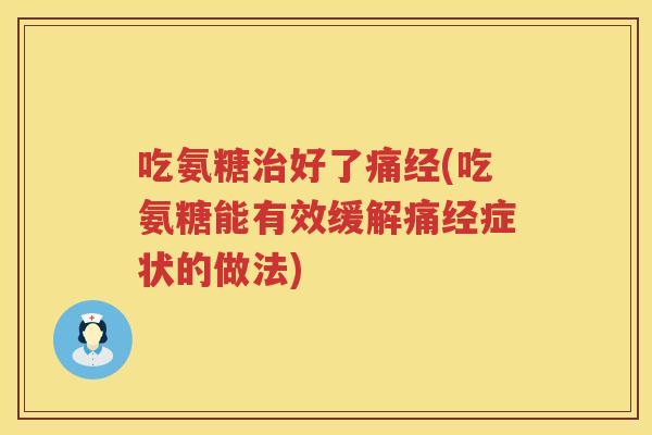 吃氨糖好了痛经(吃氨糖能有效缓解痛经症状的做法)