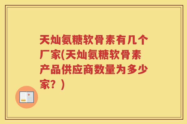 天灿氨糖软骨素有几个厂家(天灿氨糖软骨素产品供应商数量为多少家?) 天灿氨糖软骨素有几个厂家(天灿氨糖软骨素产品供应商数量为多少家?)
