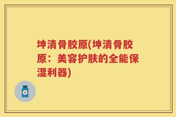 坤清骨胶原(坤清骨胶原：美容护肤的全能保湿利器)