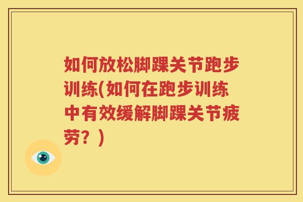 如何放松脚踝关节跑步训练(如何在跑步训练中有效缓解脚踝关节疲劳？)