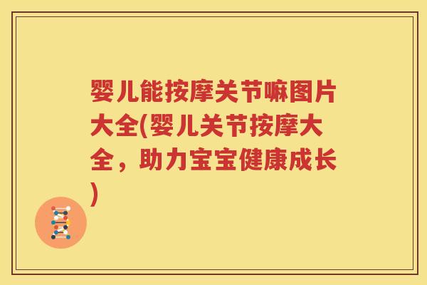 婴儿能按摩关节嘛图片大全(婴儿关节按摩大全，助力宝宝健康成长)