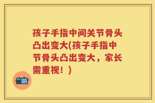 孩子手指中间关节骨头凸出变大(孩子手指中节骨头凸出变大,家长需重视!) 孩子手指中间关节骨头凸出变大(孩子手指中节骨头凸出变大,家长需重视!)