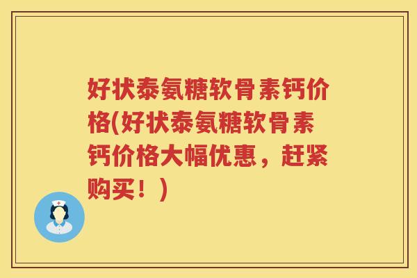 好状泰氨糖软骨素钙价格(好状泰氨糖软骨素钙价格大幅优惠,赶紧购买!) 好状泰氨糖软骨素钙价格(好状泰氨糖软骨素钙价格大幅优惠,赶紧购买!)