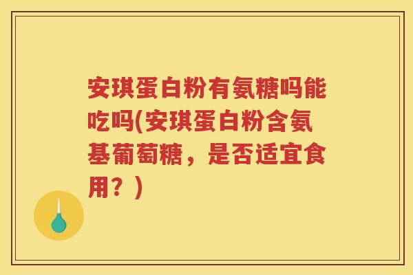安琪蛋白粉有氨糖吗能吃吗(安琪蛋白粉含氨基葡萄糖，是否适宜食用？)
