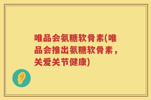 唯品会氨糖软骨素(唯品会推出氨糖软骨素,关爱关节健康) 唯品会氨糖软骨素(唯品会推出氨糖软骨素,关爱关节健康)