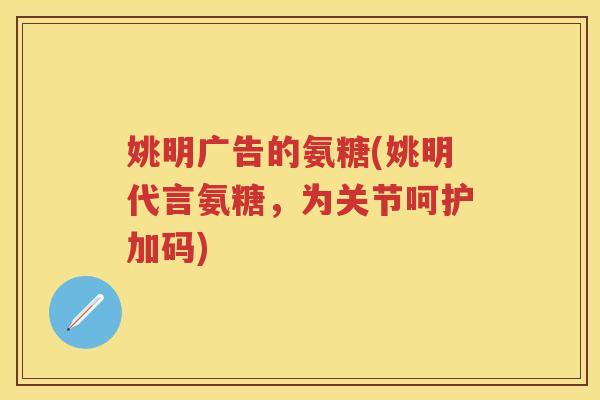 姚明广告的氨糖(姚明代言氨糖,为关节呵护加码) 姚明广告的氨糖(姚明代言氨糖,为关节呵护加码)