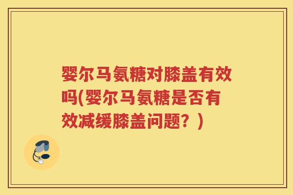 婴尔马氨糖对膝盖有效吗(婴尔马氨糖是否有效减缓膝盖问题?) 婴尔马氨糖对膝盖有效吗(婴尔马氨糖是否有效减缓膝盖问题?)