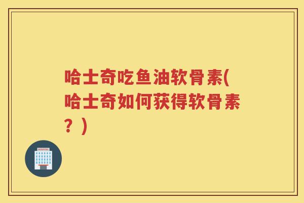 哈士奇吃鱼油软骨素(哈士奇如何获得软骨素?) 哈士奇吃鱼油软骨素(哈士奇如何获得软骨素?)