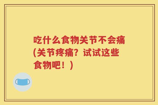 吃什么食物关节不会痛(关节?试试这些食物吧!) 吃什么食物关节不会痛(关节?试试这些食物吧!)