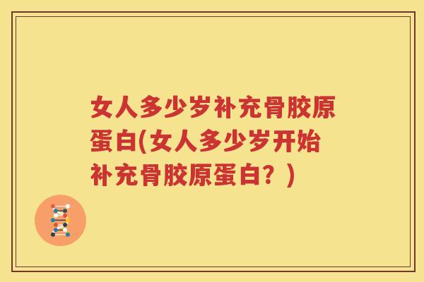 女人多少岁补充骨胶原蛋白(女人多少岁开始补充骨胶原蛋白?) 女人多少岁补充骨胶原蛋白(女人多少岁开始补充骨胶原蛋白?)