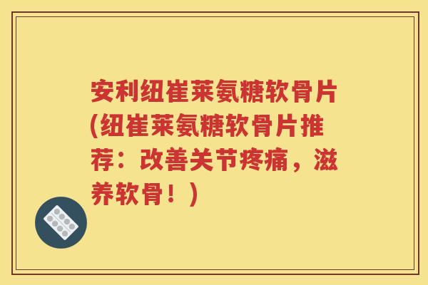 安利纽崔莱氨糖软骨片(纽崔莱氨糖软骨片推荐:改善关节,滋养软骨!) 安利纽崔莱氨糖软骨片(纽崔莱氨糖软骨片推荐:改善关节,滋养软骨!)