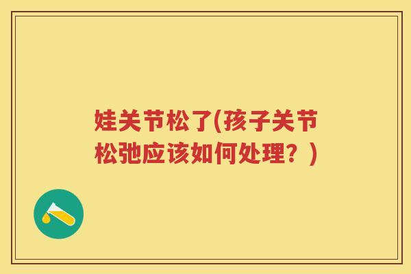 娃关节松了(孩子关节松弛应该如何处理?) 娃关节松了(孩子关节松弛应该如何处理?)