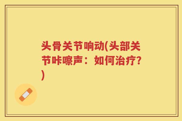 头骨关节响动(头部关节咔嚓声:如何?) 头骨关节响动(头部关节咔嚓声:如何?)