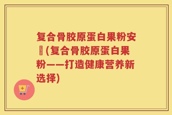 复合骨胶原蛋白果粉安枔(复合骨胶原蛋白果粉——打造健康营养新选择) 复合骨胶原蛋白果粉安枔(复合骨胶原蛋白果粉——打造健康营养新选择)