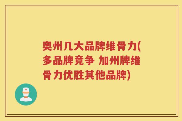 奥州几大品牌维骨力(多品牌竞争 加州牌维骨力优胜其他品牌)