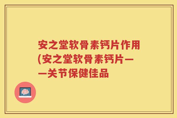 安之堂软骨素钙片作用(安之堂软骨素钙片——关节保健佳品 安之堂软骨素钙片作用(安之堂软骨素钙片——关节保健佳品