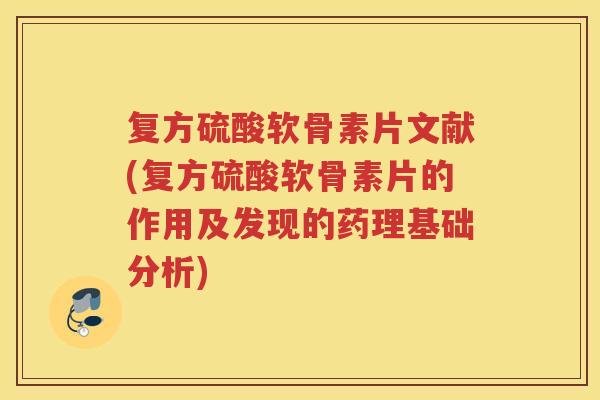 复方硫酸软骨素片文献(复方硫酸软骨素片的作用及发现的药理基础分析) 复方硫酸软骨素片文献(复方硫酸软骨素片的作用及发现的药理基础分析)