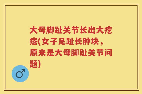 大母脚趾关节长出大疙瘩(女子足趾长肿块,原来是大母脚趾关节问题) 大母脚趾关节长出大疙瘩(女子足趾长肿块,原来是大母脚趾关节问题)