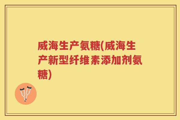 威海生产氨糖(威海生产新型纤维素添加剂氨糖) 威海生产氨糖(威海生产新型纤维素添加剂氨糖)