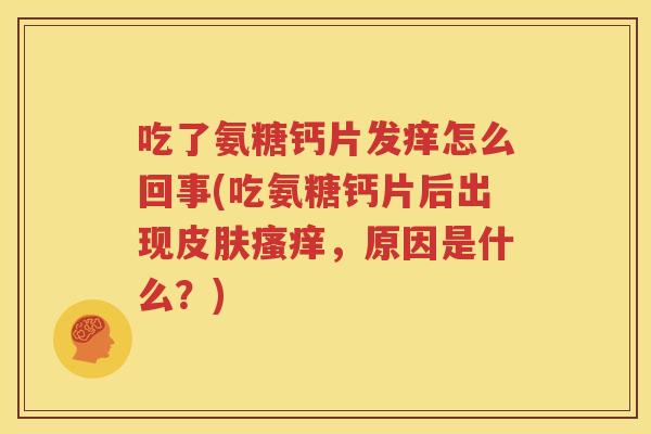 吃了氨糖钙片发痒怎么回事(吃氨糖钙片后出现，原因是什么？)