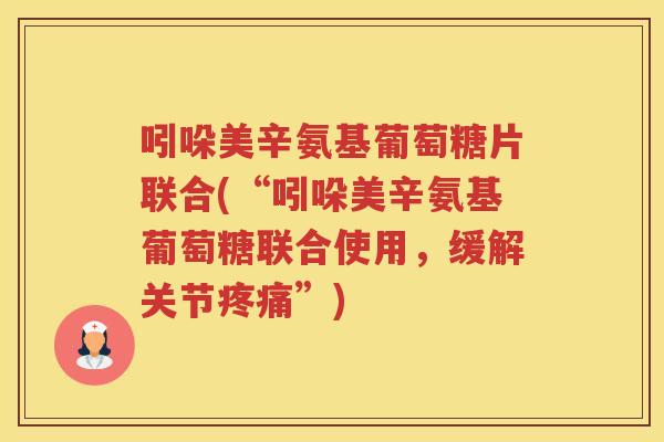 吲哚美辛氨基葡萄糖片联合(“吲哚美辛氨基葡萄糖联合使用,缓解关节”) 吲哚美辛氨基葡萄糖片联合(“吲哚美辛氨基葡萄糖联合使用,缓解关节”)