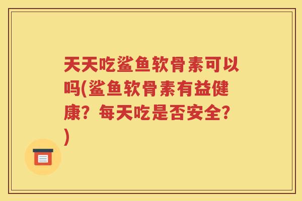 天天吃鲨鱼软骨素可以吗(鲨鱼软骨素有益健康?每天吃是否安全?) 天天吃鲨鱼软骨素可以吗(鲨鱼软骨素有益健康?每天吃是否安全?)