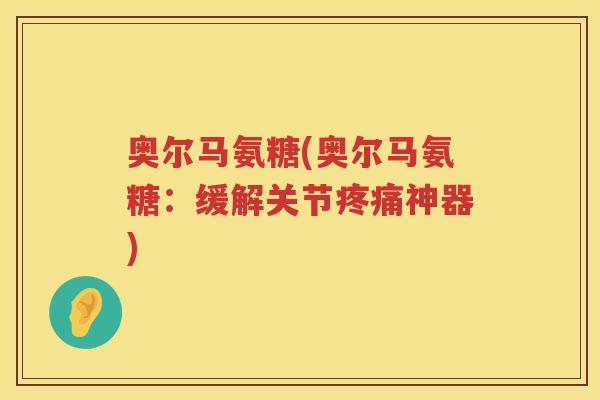 奥尔马氨糖(奥尔马氨糖:缓解关节神器) 奥尔马氨糖(奥尔马氨糖:缓解关节神器)