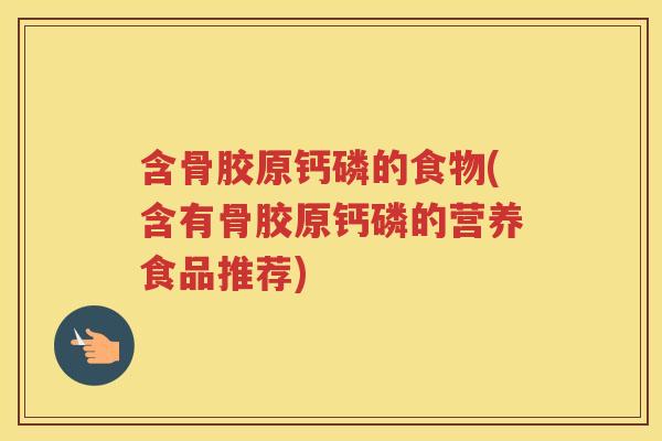 含骨胶原钙磷的食物(含有骨胶原钙磷的营养食品推荐) 含骨胶原钙磷的食物(含有骨胶原钙磷的营养食品推荐)