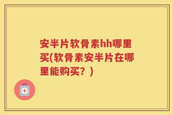 安半片软骨素hh哪里买(软骨素安半片在哪里能购买？)