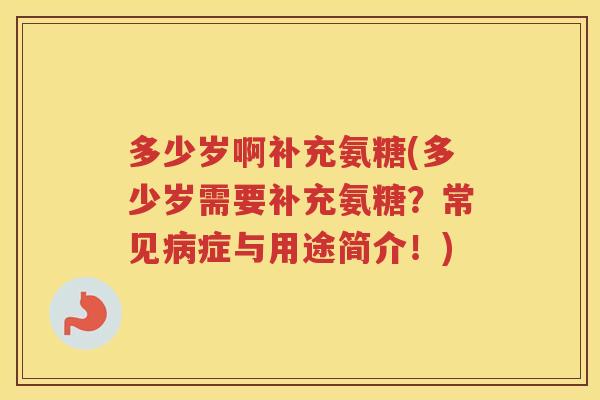 多少岁啊补充氨糖(多少岁需要补充氨糖?常见症与用途简介!) 多少岁啊补充氨糖(多少岁需要补充氨糖?常见症与用途简介!)