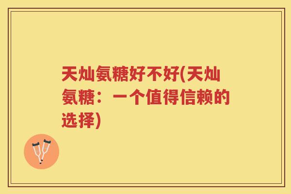 天灿氨糖好不好(天灿氨糖：一个值得信赖的选择)